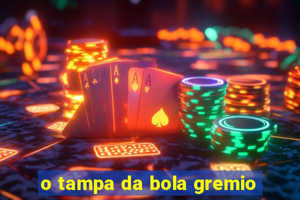 o tampa da bola gremio