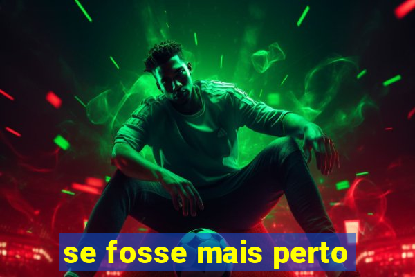 se fosse mais perto