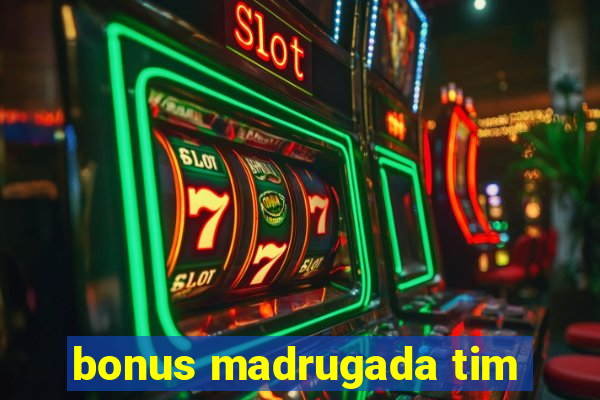 bonus madrugada tim