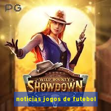 noticias jogos de futebol