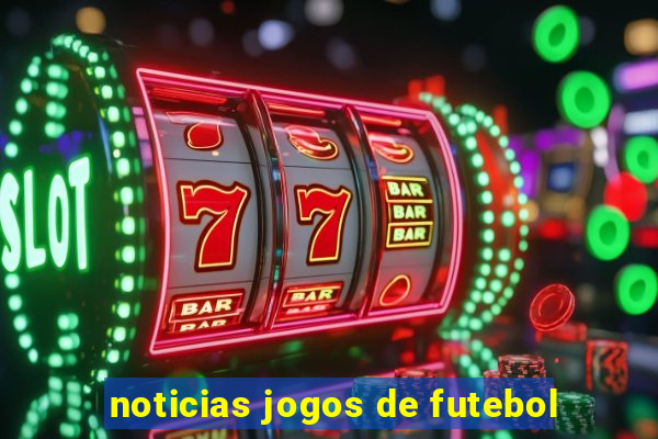 noticias jogos de futebol