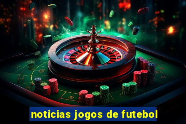 noticias jogos de futebol