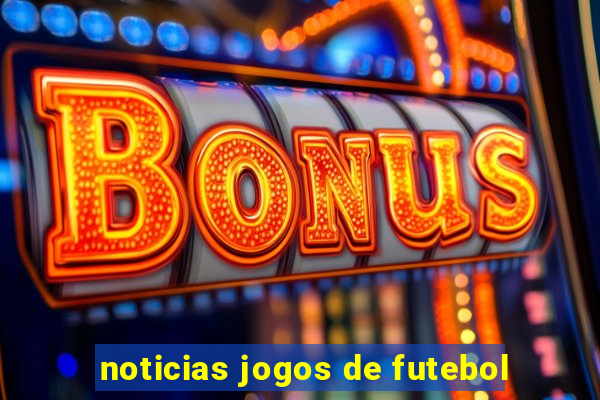 noticias jogos de futebol