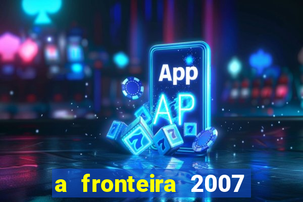 a fronteira 2007 filme completo dublado