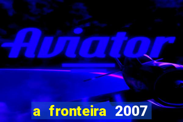 a fronteira 2007 filme completo dublado