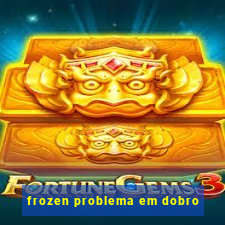 frozen problema em dobro