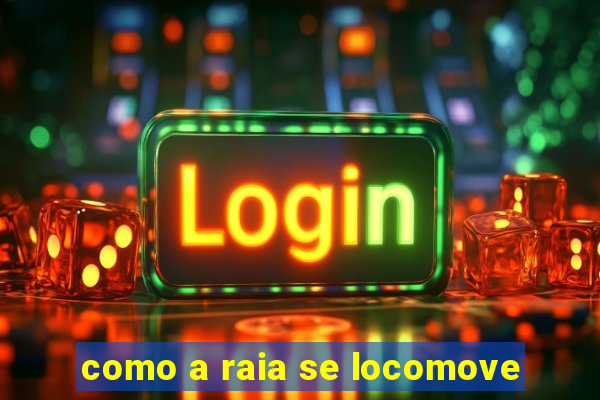 como a raia se locomove