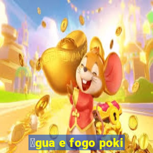 谩gua e fogo poki