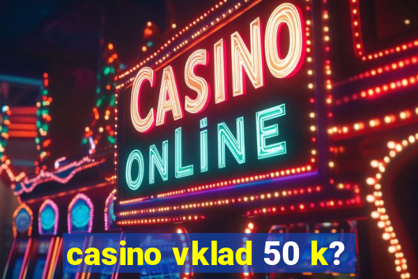 casino vklad 50 k?