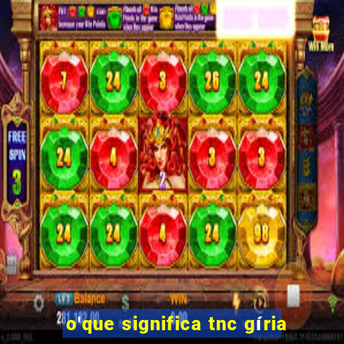 o'que significa tnc gíria