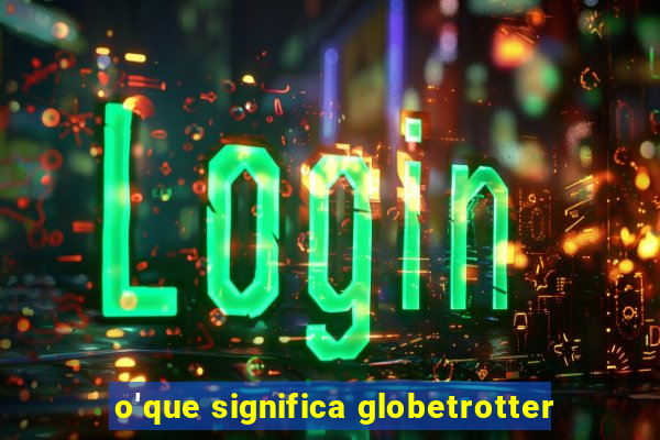 o'que significa globetrotter