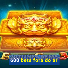 600 bets fora do ar