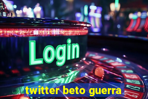 twitter beto guerra