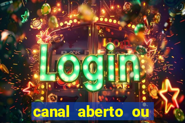 canal aberto ou canal fechado