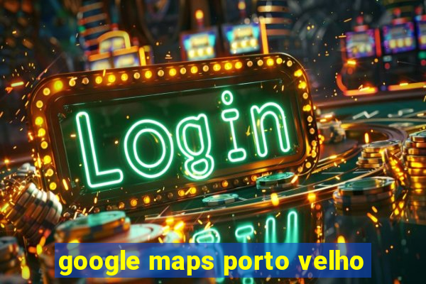 google maps porto velho