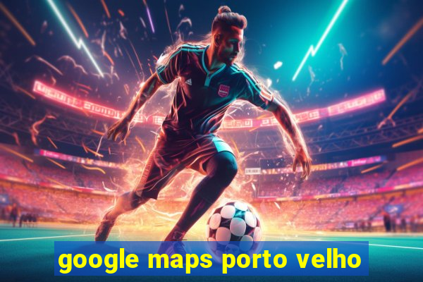 google maps porto velho