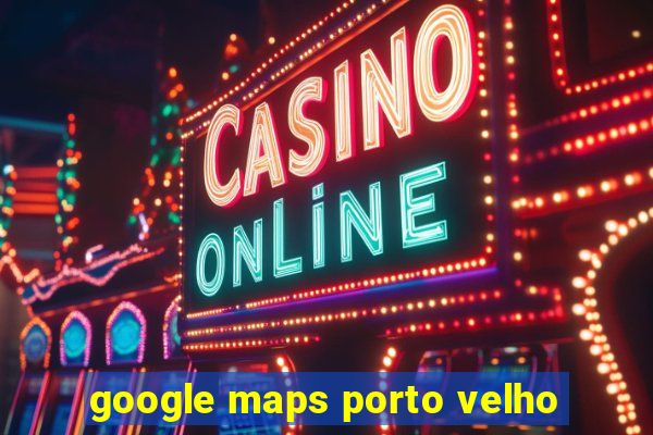 google maps porto velho