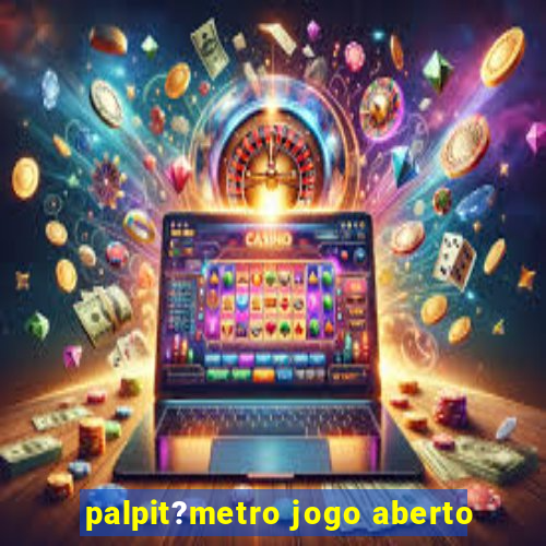 palpit?metro jogo aberto