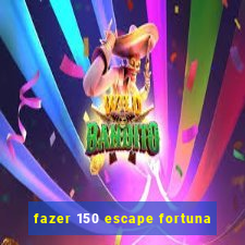 fazer 150 escape fortuna