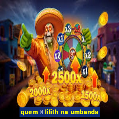 quem 茅 lilith na umbanda