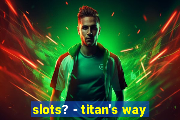 slots? - titan's way