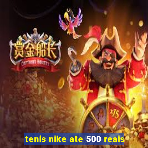 tenis nike ate 500 reais