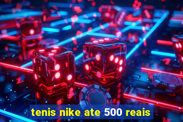 tenis nike ate 500 reais