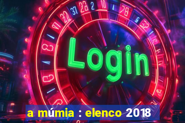 a múmia : elenco 2018