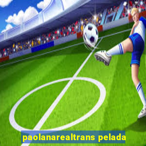 paolanarealtrans pelada