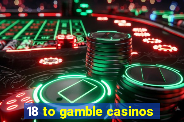 18 to gamble casinos