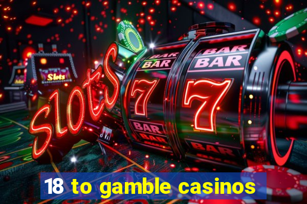 18 to gamble casinos