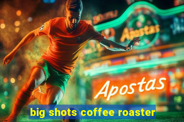 big shots coffee roaster