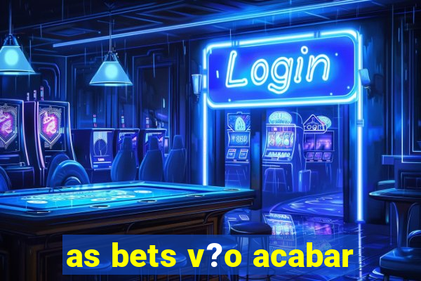 as bets v?o acabar