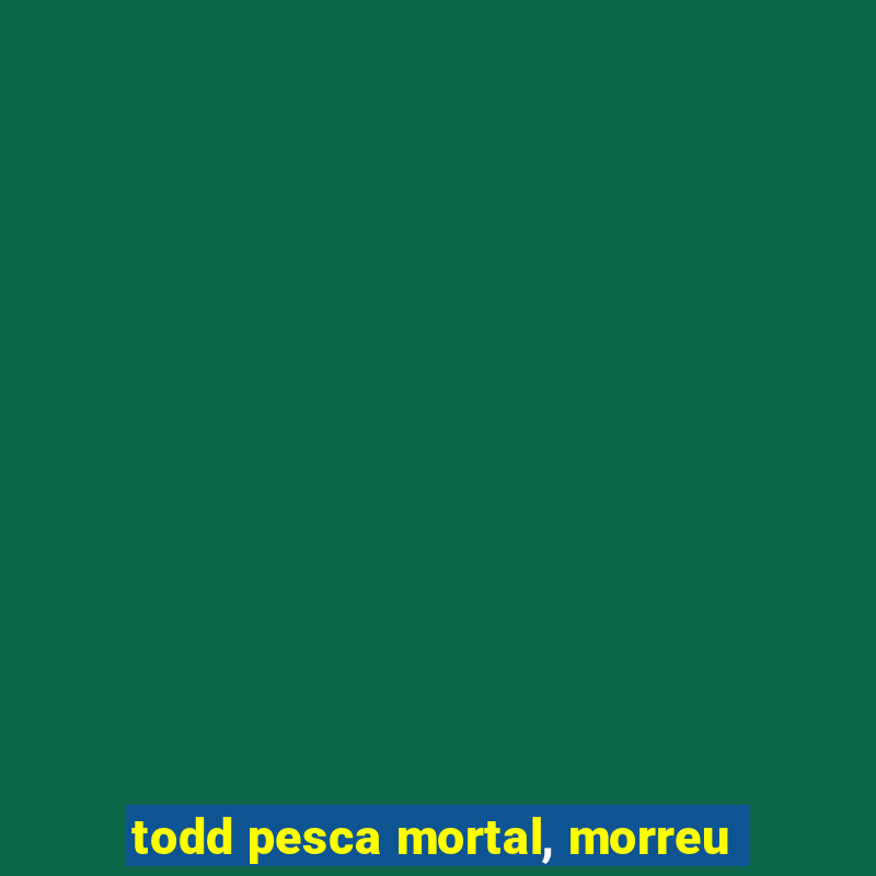 todd pesca mortal, morreu