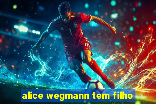 alice wegmann tem filho