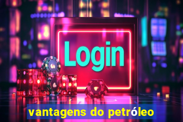 vantagens do petróleo