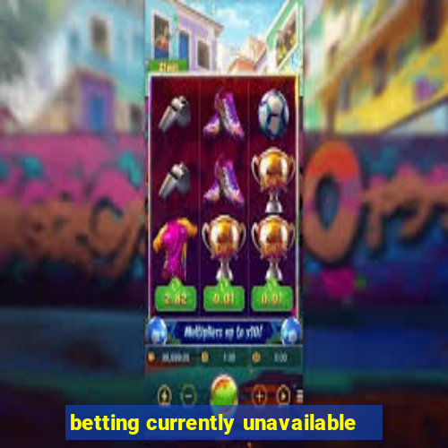 betting currently unavailable