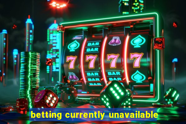 betting currently unavailable