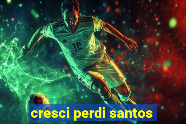 cresci perdi santos