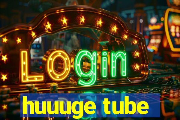 huuuge tube