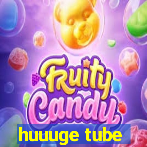 huuuge tube