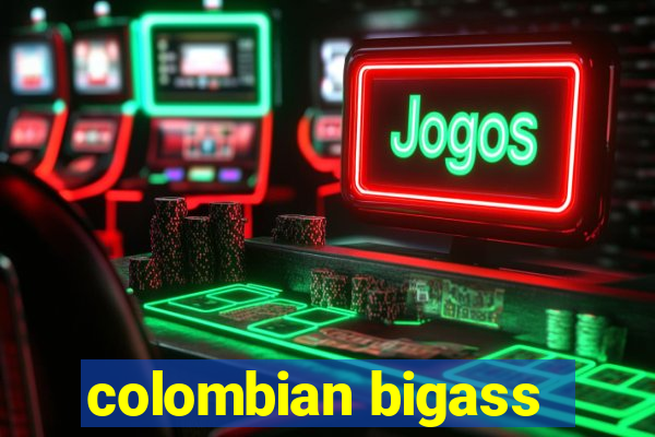 colombian bigass