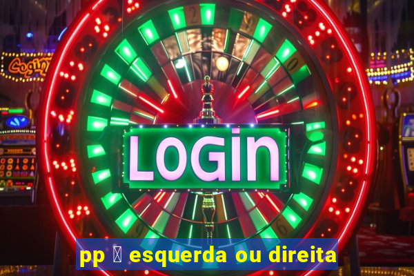 pp 茅 esquerda ou direita