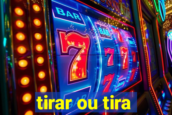 tirar ou tira