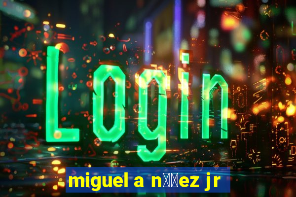 miguel a n煤帽ez jr