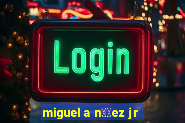 miguel a n煤帽ez jr