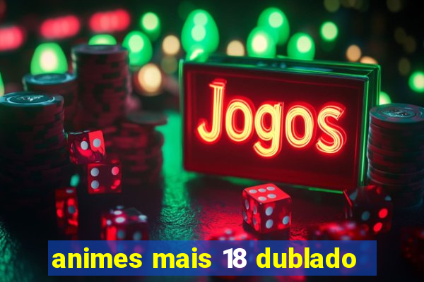 animes mais 18 dublado