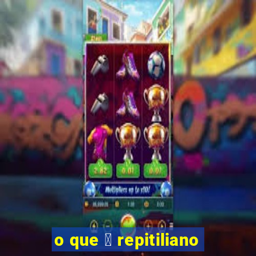 o que 茅 repitiliano