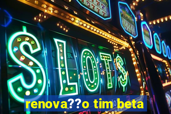 renova??o tim beta