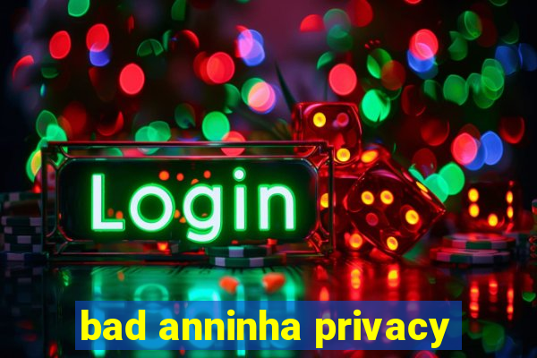 bad anninha privacy